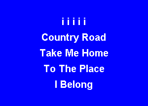 Country Road
Take Me Home
To The Place

I Belong