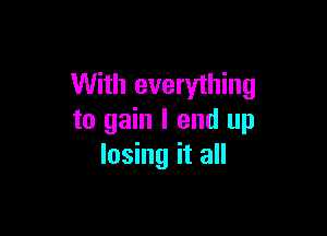 With everything

to gain I end up
losing it all