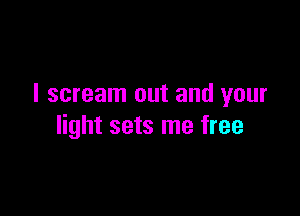 I scream out and your

light sets me free