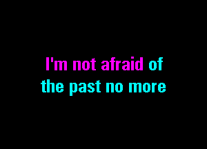 I'm not afraid of

the past no more