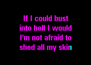 If I could bust
into hell I would

I'm not afraid to
shed all my skin