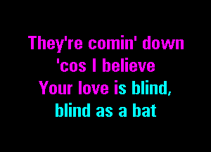 They're comin' down
'cos I believe

Your love is blind,
blind as a hat