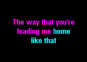 The way that you're

leading me home
like that