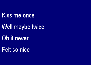 Kiss me once

Well maybe twice

Oh it never

Felt so nice