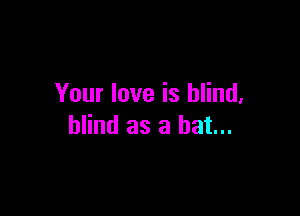 Your love is blind,

blind as a hat...