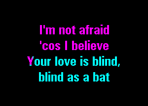 I'm not afraid
'cos I believe

Your love is blind.
blind as a hat