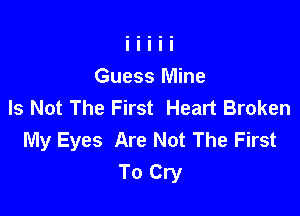 Guess Mine
Is Not The First Heart Broken

My Eyes Are Not The First
To Cry