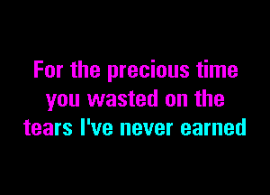 For the precious time

you wasted on the
tears I've never earned