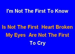 I'm Not The First To Know

Is Not The First Heart Broken

My Eyes Are Not The First
To Cry