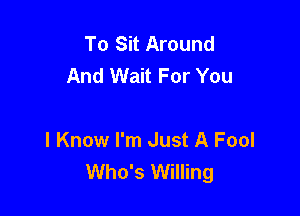 To Sit Around
And Wait For You

I Know I'm Just A Fool
Who's Willing