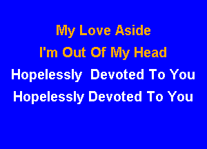 My Love Aside
I'm Out Of My Head

Hopelessly Devoted To You
Hopelessly Devoted To You