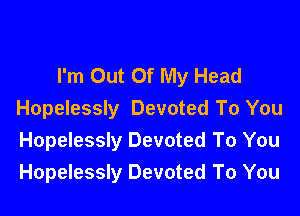 I'm Out Of My Head

Hopelessly Devoted To You
Hopelessly Devoted To You
Hopelessly Devoted To You