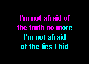 I'm not afraid of
the truth no more

I'm not afraid
of the lies I hid