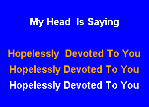 My Head ls Saying

Hopelessly Devoted To You
Hopelessly Devoted To You
Hopelessly Devoted To You