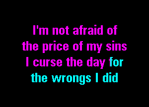 I'm not afraid of
the price of my sins

l curse the day for
the wrongs I did