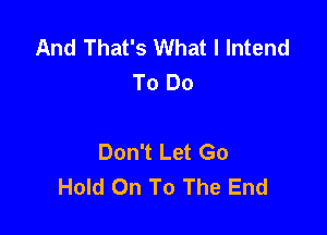 And That's What I lntend
To Do

Don't Let Go
Hold On To The End