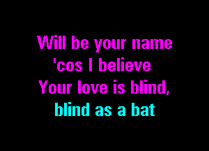 Will be your name
'cos I believe

Your love is blind.
blind as a hat
