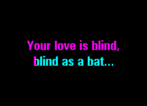 Your love is blind,

blind as a hat...