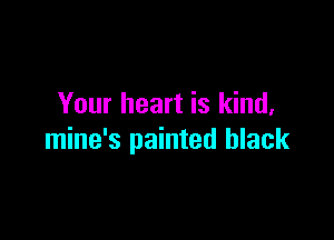 Your heart is kind,

mine's painted black