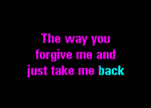 The way you

forgive me and
just take me back