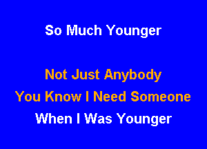 So Much Younger

Not Just Anybody

You Know I Need Someone
When I Was Younger