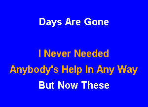 Days Are Gone

I Never Needed

Anybody's Help In Any Way
But Now These