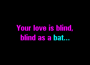 Your love is blind,

blind as a hat...