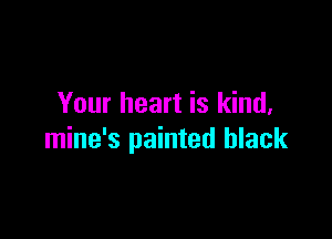 Your heart is kind,

mine's painted black