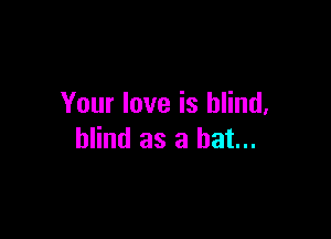 Your love is blind,

blind as a hat...