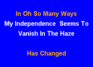 In Oh So Many Ways
My Independence Seems To
Vanish In The Haze

Has Changed