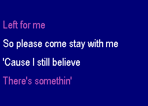 So please come stay with me

'Cause I still believe