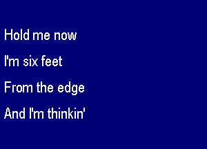 Hold me now

I'm six feet

From the edge
And I'm thinkin'