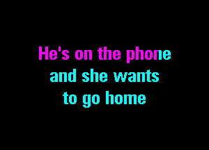 He's on the phone

and she wants
to go home