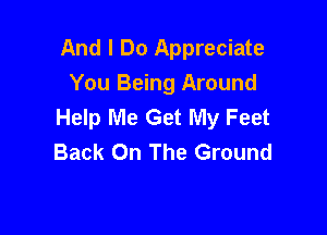 And I Do Appreciate
You Being Around
Help Me Get My Feet

Back On The Ground