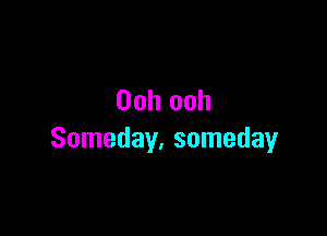 Ooh ooh

Someday, someday