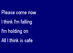 Please come now

I think I'm falling

I'm holding on
All I think is safe