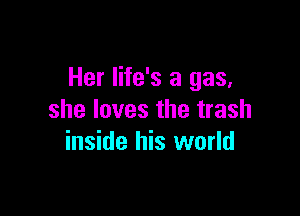 Her life's a gas,

she loves the trash
inside his world