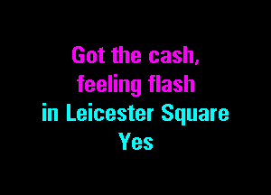 Got the cash,
feeling flash

in Leicester Square
Yes