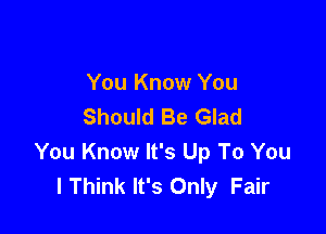 You Know You
Should Be Glad

You Know It's Up To You
lThink It's Only Fair