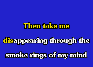 Then take me
disappearing through the

smoke rings of my mind
