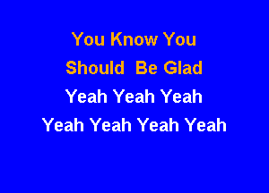 You Know You
Should Be Glad
Yeah Yeah Yeah

Yeah Yeah Yeah Yeah