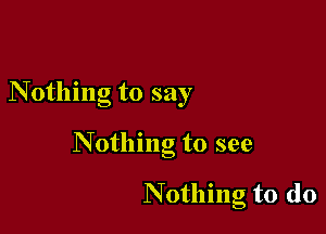 Nothing to say

Nothing to see

Nothing to do