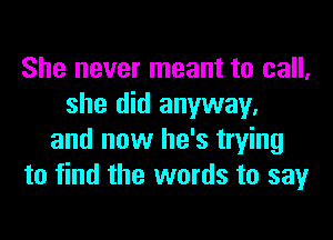 She never meant to call,
she did anyway.
and now he's trying
to find the words to say