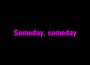Someday, someday