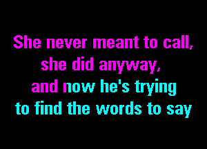 She never meant to call,
she did anyway.
and now he's trying
to find the words to say