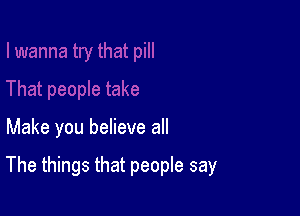 Make you believe all

The things that people say