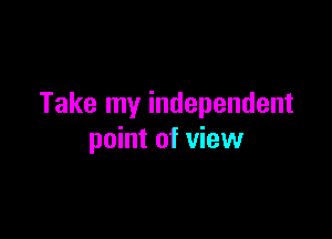 Take my independent

point of view