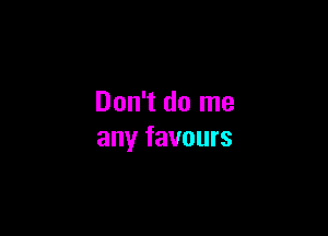 Don't do me

any favours