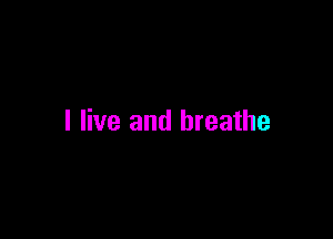 I live and breathe