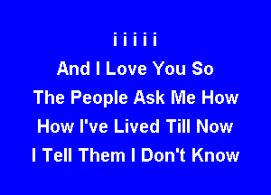 And I Love You So
The People Ask Me How

How I've Lived Till Now
I Tell Them I Don't Know